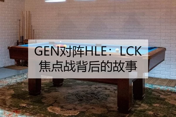 GEN对阵HLE：LCK焦点战背后的故事