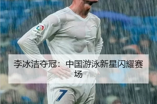 李冰洁夺冠：中国游泳新星闪耀赛场